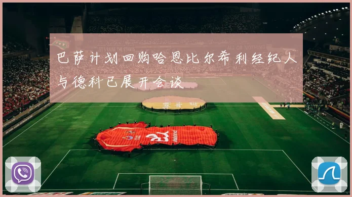 巴萨计划回购哈恩比尔希利经纪人与德科已展开会谈