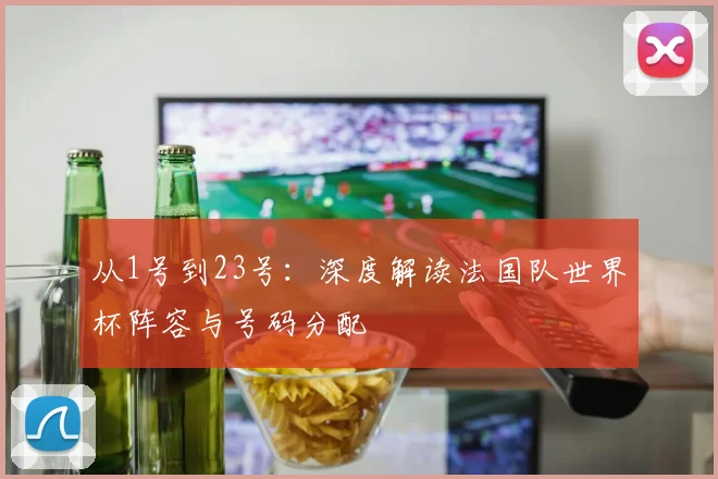 从1号到23号：深度解读法国队世界杯阵容与号码分配