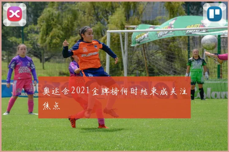 奥运会2021金牌榜何时结束成关注焦点