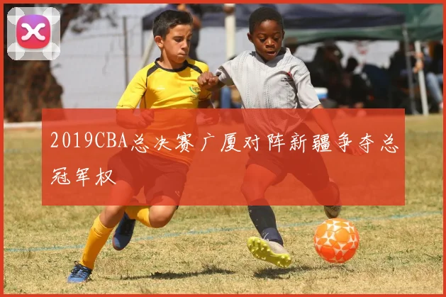 2019CBA总决赛广厦对阵新疆争夺总冠军权