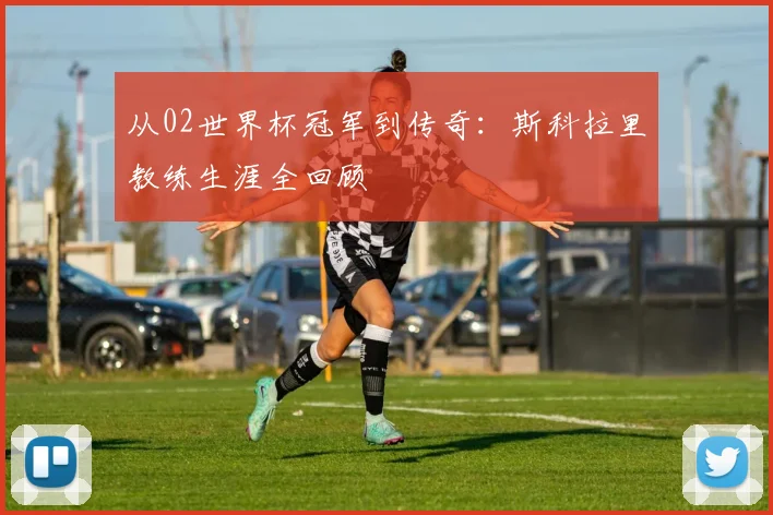 从02世界杯冠军到传奇：斯科拉里教练生涯全回顾