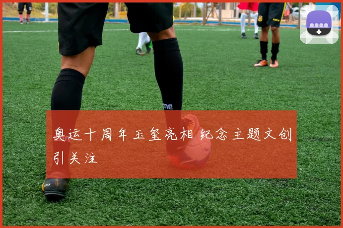 奥运十周年玉玺亮相 纪念主题文创引关注